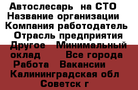 Автослесарь. на СТО › Название организации ­ Компания-работодатель › Отрасль предприятия ­ Другое › Минимальный оклад ­ 1 - Все города Работа » Вакансии   . Калининградская обл.,Советск г.